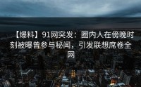 【爆料】91网突发：圈内人在傍晚时刻被曝曾参与秘闻，引发联想席卷全网