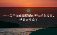 一个关于海角网页版的无法想象故事，结局太笑疯了