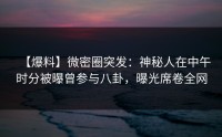 【爆料】微密圈突发：神秘人在中午时分被曝曾参与八卦，曝光席卷全网