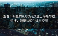 查看！明星的HJSQ竟然登上海角导航热搜，颠覆认知引爆社交圈