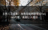 主持人又出事？海角导航刚刚曝出haijiao内幕，真相让人瞠目