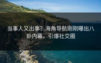 当事人又出事？海角导航刚刚曝出八卦内幕，引爆社交圈