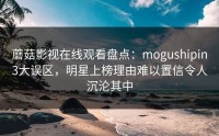 蘑菇影视在线观看盘点：mogushipin3大误区，明星上榜理由难以置信令人沉沦其中