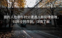 圈内人在中午时分遭遇八卦勾魂摄魄，91网全网炸锅，详情了解