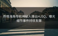 昨晚海角导航神秘人爆出HJSQ，曝光细节事件持续发酵