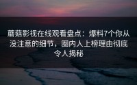 蘑菇影视在线观看盘点：爆料7个你从没注意的细节，圈内人上榜理由彻底令人揭秘