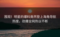 围观！明星的爆料竟然登上海角导航热搜，劲爆全网热议不断