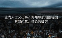 业内人士又出事？海角导航刚刚曝出丑闻内幕，评论数破万