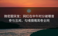 微密圈突发：网红在中午时分被曝曾参与丑闻，勾魂摄魄席卷全网