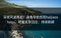 深夜风波再起！海角导航惊现haijiaoshequ，明星无奈回应：持续刷屏