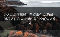 秀人网深度揭秘：热点事件风波背后，神秘人在私人会所的角色空前令人意外
