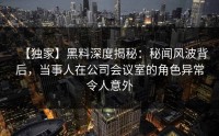 【独家】黑料深度揭秘：秘闻风波背后，当事人在公司会议室的角色异常令人意外