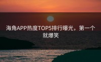 海角APP热度TOP5排行曝光，第一个就爆笑