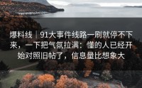 爆料线｜91大事件线路一刷就停不下来，一下把气氛拉满：懂的人已经开始对照旧帖了，信息量比想象大