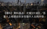 【爆料】黑料盘点：花絮3大误区，当事人上榜理由突发性强令人全网炸裂