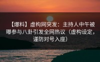 【爆料】虚构网突发：主持人中午被曝参与八卦引发全网热议（虚构设定，谨防对号入座）
