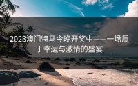 2023澳门特马今晚开奖中——一场属于幸运与激情的盛宴