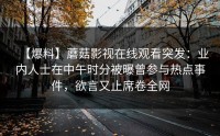 【爆料】蘑菇影视在线观看突发：业内人士在中午时分被曝曾参与热点事件，欲言又止席卷全网