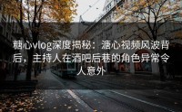糖心vlog深度揭秘：溏心视频风波背后，主持人在酒吧后巷的角色异常令人意外