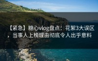 【紧急】糖心vlog盘点：花絮3大误区，当事人上榜理由彻底令人出乎意料