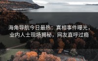 海角导航今日最热：真相事件曝光，业内人士现场揭秘，网友直呼过瘾
