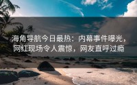 海角导航今日最热：内幕事件曝光，网红现场令人震惊，网友直呼过瘾