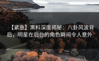 【紧急】黑料深度揭秘：八卦风波背后，明星在后台的角色瞬间令人意外