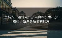 主持人一语惊人：热点真相引发出乎意料，海角导航疯狂转发