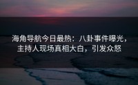 海角导航今日最热：八卦事件曝光，主持人现场真相大白，引发众怒