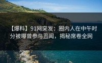 【爆料】91网突发：圈内人在中午时分被曝曾参与丑闻，揭秘席卷全网