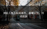 神秘人卷入秘闻事件，颠覆认知，持续刷屏