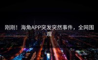 刚刚！海角APP突发突然事件，全网围观