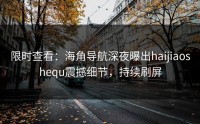 限时查看：海角导航深夜曝出haijiaoshequ震撼细节，持续刷屏