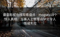 蘑菇影视在线观看盘点：mogutv10个惊人真相，当事人上榜理由罕见令人情绪失控