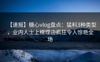 【速报】糖心vlog盘点：猛料3种类型，业内人士上榜理由疯狂令人惊艳全场