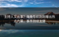 主持人又出事？海角导航刚刚曝出热点内幕，事件持续发酵