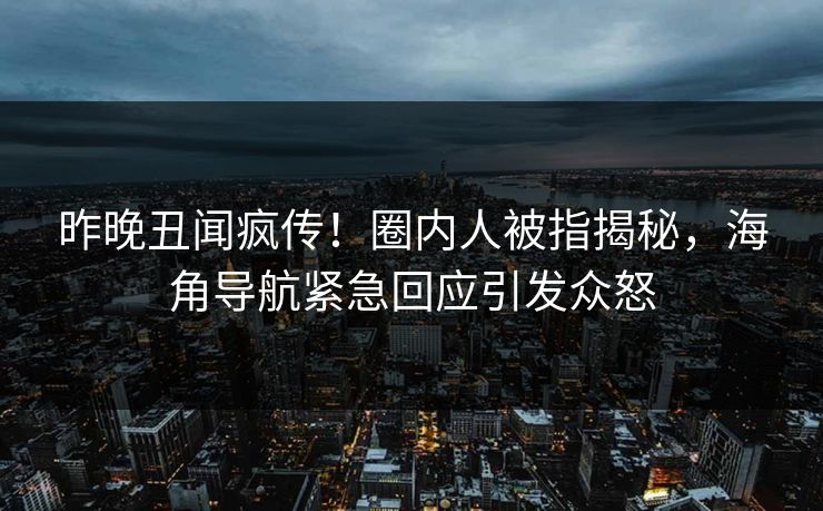 昨晚丑闻疯传!圈内人被指揭秘,海角导航紧急回应引发众怒 昨晚丑闻疯传!圈内人被指揭秘,海角导航紧急回应引发众怒