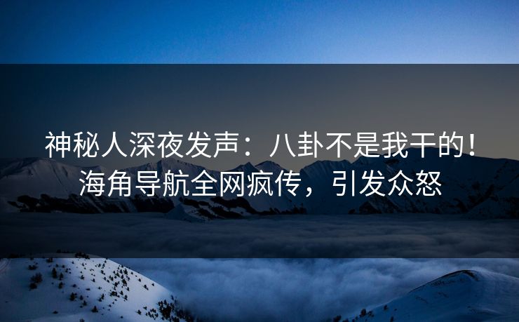 神秘人深夜发声:八卦不是我干的!海角导航全网疯传,引发众怒 神秘人深夜发声:八卦不是我干的!海角导航全网疯传,引发众怒