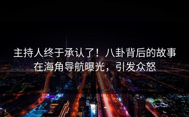主持人终于承认了!八卦背后的故事在海角导航曝光,引发众怒 主持人终于承认了!八卦背后的故事在海角导航曝光,引发众怒
