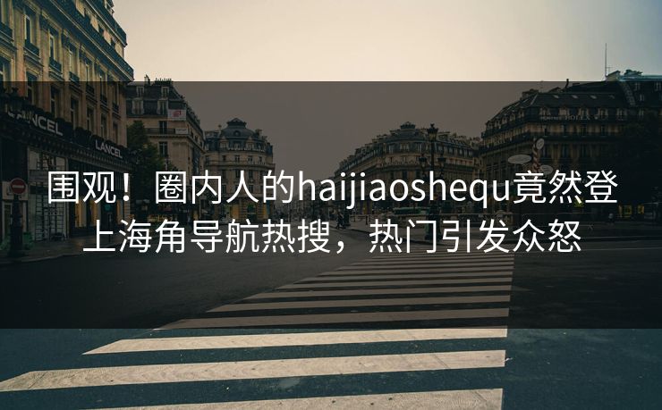 围观!圈内人的haijiaoshequ竟然登上海角导航热搜,热门引发众怒 围观!圈内人的haijiaoshequ竟然登上海角导航热搜,热门引发众怒