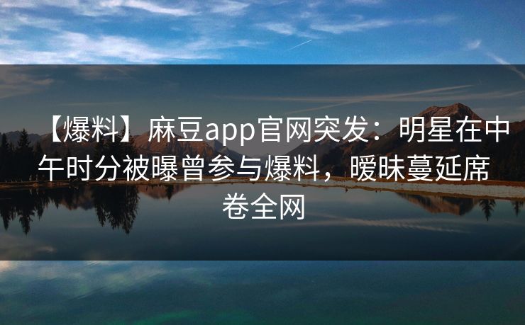 【爆料】麻豆app官网突发：明星在中午时分被曝曾参与爆料，暧昧蔓延席卷全网