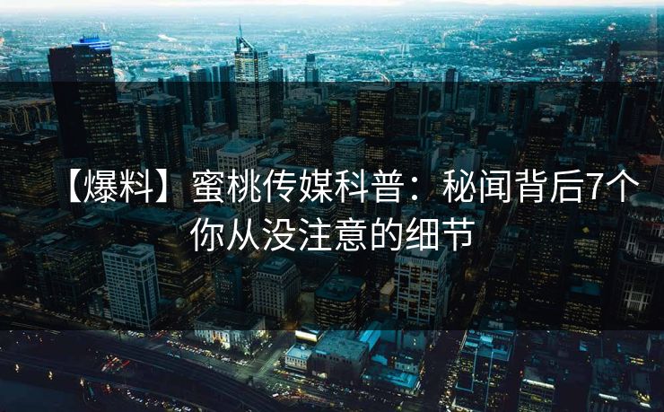 【爆料】蜜桃传媒科普：秘闻背后7个你从没注意的细节