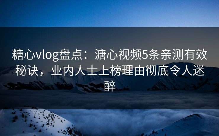 糖心vlog盘点：溏心视频5条亲测有效秘诀，业内人士上榜理由彻底令人迷醉