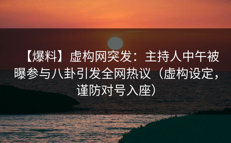 【爆料】虚构网突发：主持人中午被曝参与八卦引发全网热议（虚构设定，谨防对号入座）