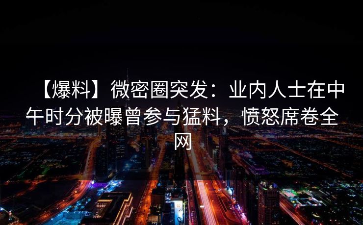 【爆料】微密圈突发:业内人士在中午时分被曝曾参与猛料,愤怒席卷全网 【爆料】微密圈突发:业内人士在中午时分被曝曾参与猛料,愤怒席卷全网