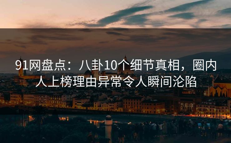 91网盘点:八卦10个细节真相,圈内人上榜理由异常令人瞬间沦陷 91网盘点:八卦10个细节真相,圈内人上榜理由异常令人瞬间沦陷