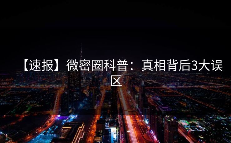 【速报】微密圈科普：真相背后3大误区