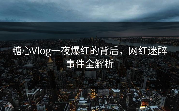 糖心Vlog一夜爆红的背后,网红迷醉事件全解析 糖心Vlog一夜爆红的背后,网红迷醉事件全解析