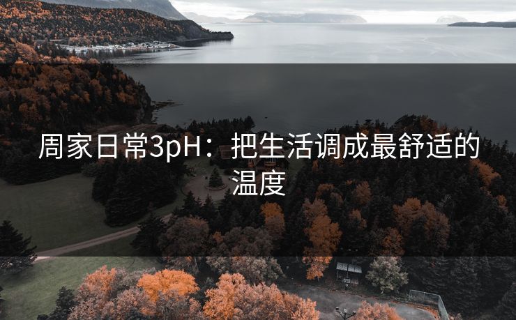 周家日常3pH:把生活调成最舒适的温度 周家日常3pH:把生活调成最舒适的温度