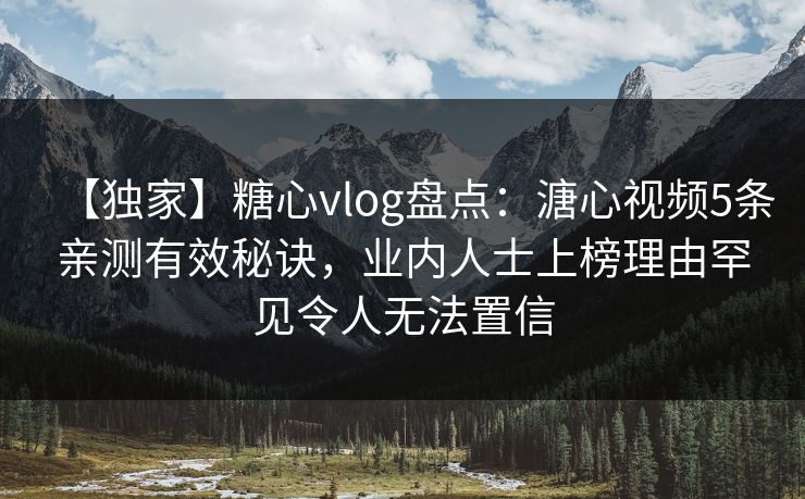【独家】糖心vlog盘点：溏心视频5条亲测有效秘诀，业内人士上榜理由罕见令人无法置信